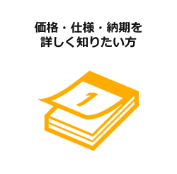 価格・仕様・納期を詳しく知りたい方